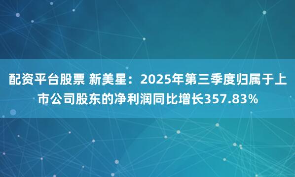 配资平台股票 新美星：2025年第三季度归属于上市公司股东的净利润同比增长357.83%