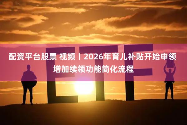 配资平台股票 视频丨2026年育儿补贴开始申领 增加续领功能简化流程