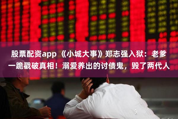 股票配资app 《小城大事》郑志强入狱：老爹一跪戳破真相！溺爱养出的讨债鬼，毁了两代人