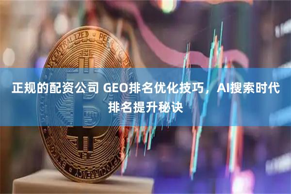 正规的配资公司 GEO排名优化技巧，AI搜索时代排名提升秘诀