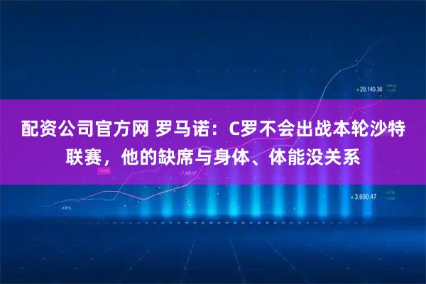 配资公司官方网 罗马诺：C罗不会出战本轮沙特联赛，他的缺席与身体、体能没关系