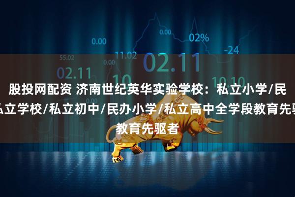 股投网配资 济南世纪英华实验学校：私立小学/民办私立学校/私立初中/民办小学/私立高中全学段教育先驱者