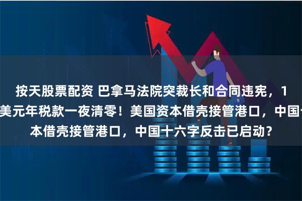 按天股票配资 巴拿马法院突裁长和合同违宪，18亿美元投资、3亿美元年税款一夜清零！美国资本借壳接管港口，中国十六字反击已启动？