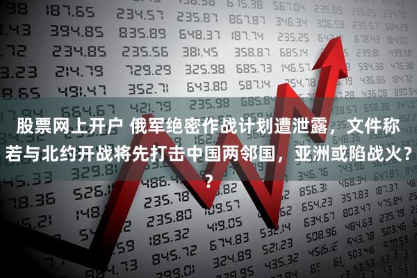 股票网上开户 俄军绝密作战计划遭泄露，文件称若与北约开战将先打击中国两邻国，亚洲或陷战火？