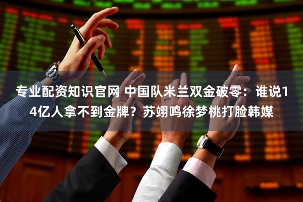 专业配资知识官网 中国队米兰双金破零：谁说14亿人拿不到金牌？苏翊鸣徐梦桃打脸韩媒