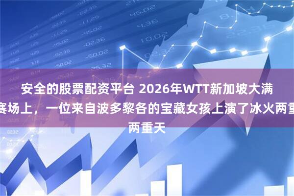 安全的股票配资平台 2026年WTT新加坡大满贯赛场上，一位来自波多黎各的宝藏女孩上演了冰火两重天
