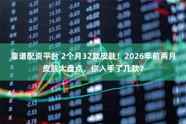 靠谱配资平台 2个月32款皮肤！2026年前两月皮肤大盘点，你入手了几款？
