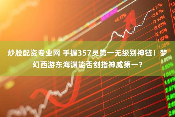 炒股配资专业网 手握357灵第一无级别神链!梦幻西游东海渊能否剑指神威第一?