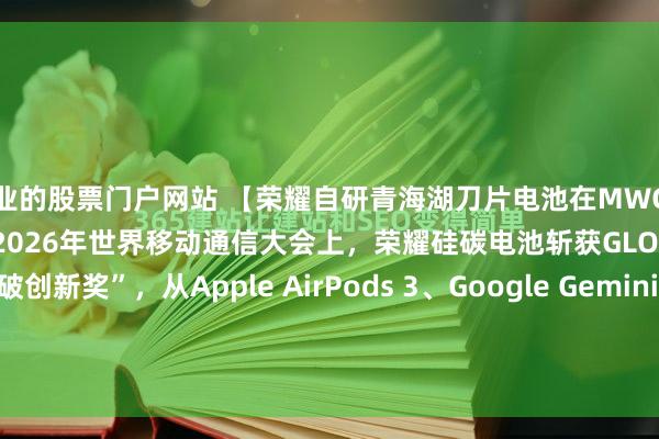 专业的股票门户网站 【荣耀自研青海湖刀片电池在MWC获得GLOMO最佳突破创新奖】2026年世界移动通信大会上，荣耀硅碳电池斩获GLOMO“最佳突破创新奖”，从Apple AirPods 3、Google Gemini、华为Mate XTs、Vivo Zeiss等入围产品中脱颖而出。据了解，此次获GLOMO...