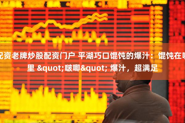 配资老牌炒股配资门户 平湖巧口馄饨的爆汁：馄饨在嘴里 "啵唧" 爆汁，超满足