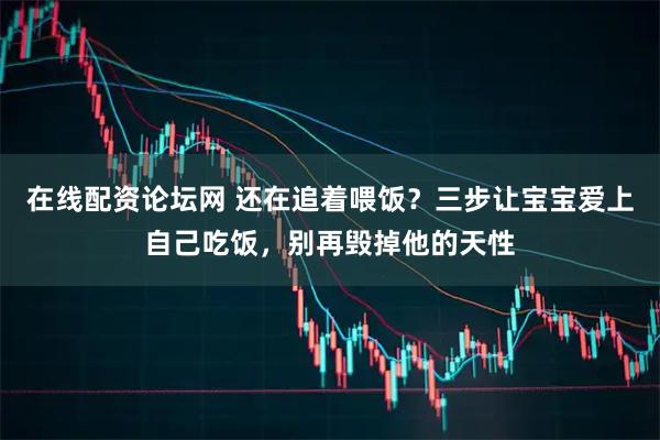 在线配资论坛网 还在追着喂饭?三步让宝宝爱上自己吃饭,别再毁掉他的天性