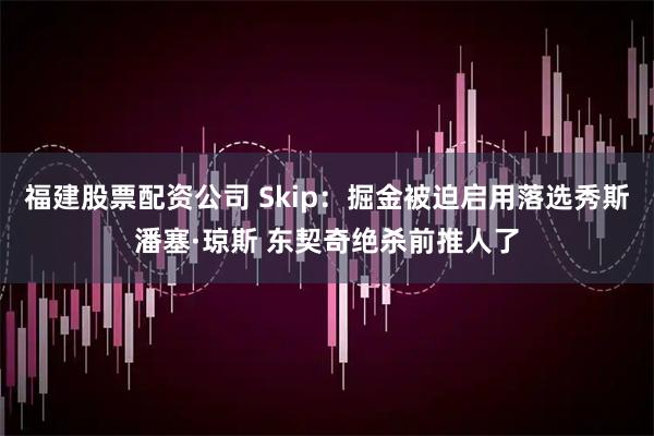 福建股票配资公司 Skip：掘金被迫启用落选秀斯潘塞·琼斯 东契奇绝杀前推人了