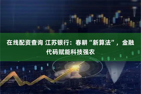 在线配资查询 江苏银行:春耕“新算法”,金融代码赋能科技强农