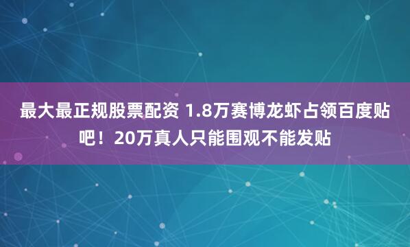 最大最正规股票配资 1.8万赛博龙虾占领百度贴吧!20万真人只能围观不能发贴