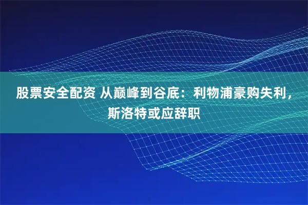 股票安全配资 从巅峰到谷底：利物浦豪购失利，斯洛特或应辞职