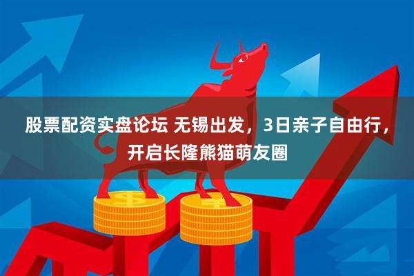 股票配资实盘论坛 无锡出发，3日亲子自由行，开启长隆熊猫萌友圈