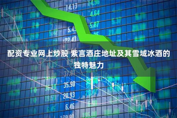 配资专业网上炒股 紫言酒庄地址及其雪域冰酒的独特魅力