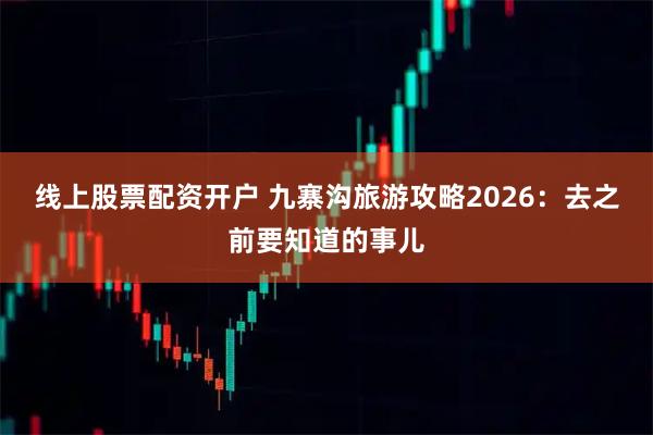 线上股票配资开户 九寨沟旅游攻略2026：去之前要知道的事儿