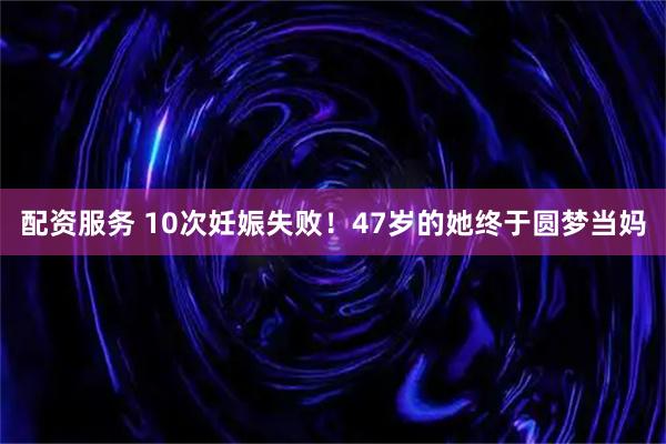 配资服务 10次妊娠失败！47岁的她终于圆梦当妈