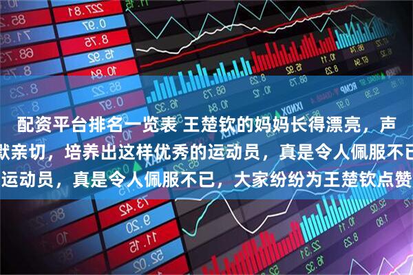 配资平台排名一览表 王楚钦的妈妈长得漂亮，声音甜美又动听，爸爸幽默亲切，培养出这样优秀的运动员，真是令人佩服不已，大家纷纷为王楚钦点赞